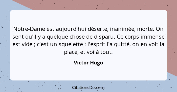 Notre-Dame est aujourd'hui déserte, inanimée, morte. On sent qu'il y a quelque chose de disparu. Ce corps immense est vide ; c'est... - Victor Hugo