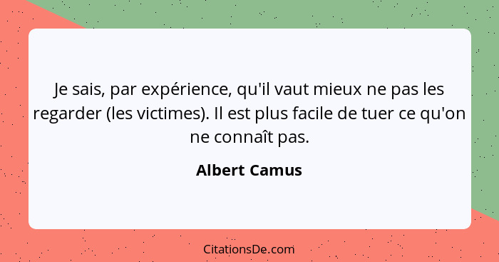 Je sais, par expérience, qu'il vaut mieux ne pas les regarder (les victimes). Il est plus facile de tuer ce qu'on ne connaît pas.... - Albert Camus