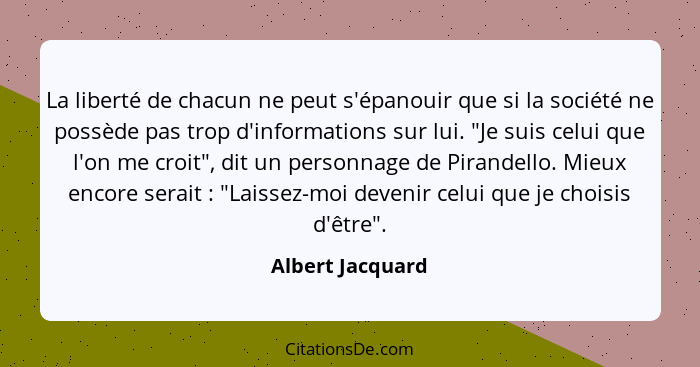 La liberté de chacun ne peut s'épanouir que si la société ne possède pas trop d'informations sur lui. "Je suis celui que l'on me cro... - Albert Jacquard