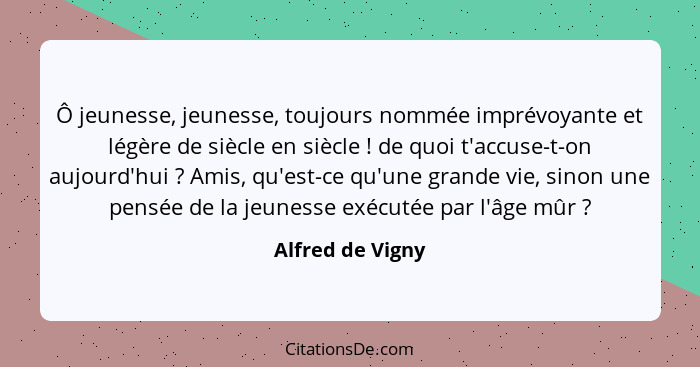 Ô jeunesse, jeunesse, toujours nommée imprévoyante et légère de siècle en siècle ! de quoi t'accuse-t-on aujourd'hui ? Ami... - Alfred de Vigny