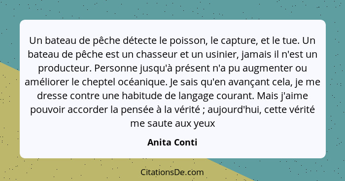 Un bateau de pêche détecte le poisson, le capture, et le tue. Un bateau de pêche est un chasseur et un usinier, jamais il n'est un produ... - Anita Conti