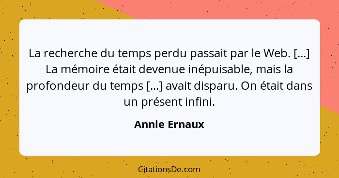 La recherche du temps perdu passait par le Web. [...] La mémoire était devenue inépuisable, mais la profondeur du temps [...] avait dis... - Annie Ernaux