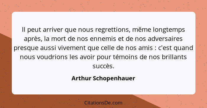 Il peut arriver que nous regrettions, même longtemps après, la mort de nos ennemis et de nos adversaires presque aussi vivement... - Arthur Schopenhauer