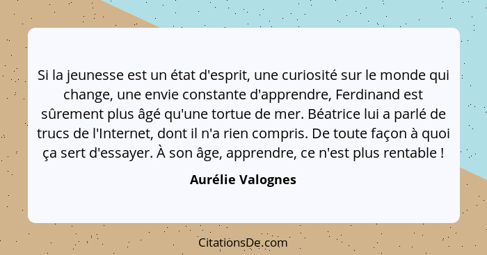 Si la jeunesse est un état d'esprit, une curiosité sur le monde qui change, une envie constante d'apprendre, Ferdinand est sûrement... - Aurélie Valognes