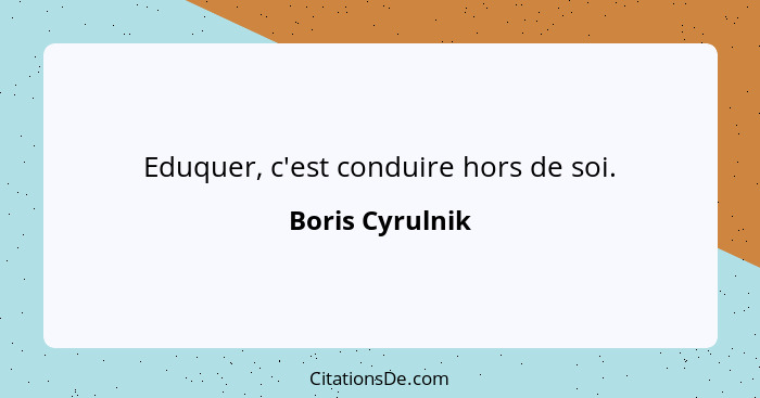 Eduquer, c'est conduire hors de soi.... - Boris Cyrulnik