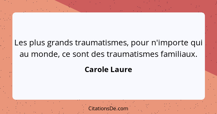 Les plus grands traumatismes, pour n'importe qui au monde, ce sont des traumatismes familiaux.... - Carole Laure