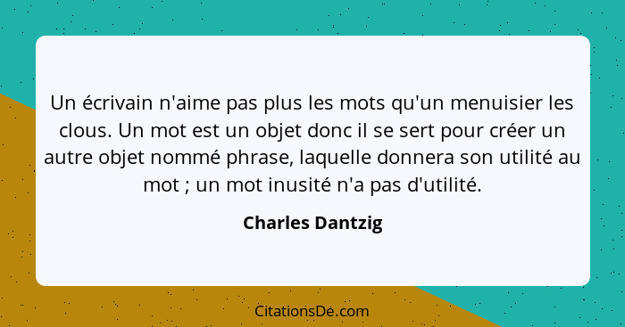 Un écrivain n'aime pas plus les mots qu'un menuisier les clous. Un mot est un objet donc il se sert pour créer un autre objet nommé... - Charles Dantzig