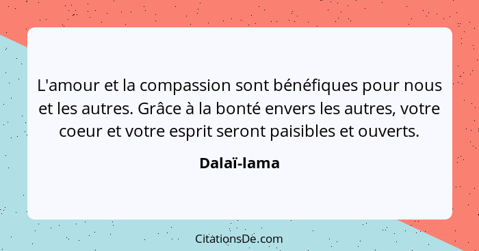 L'amour et la compassion sont bénéfiques pour nous et les autres. Grâce à la bonté envers les autres, votre coeur et votre esprit seront... - Dalaï-lama