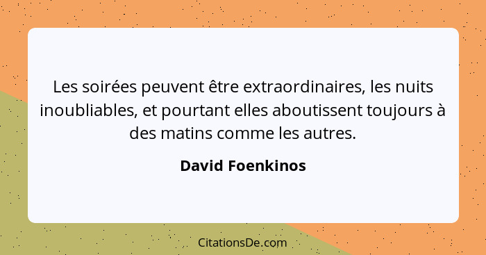 Les soirées peuvent être extraordinaires, les nuits inoubliables, et pourtant elles aboutissent toujours à des matins comme les autr... - David Foenkinos