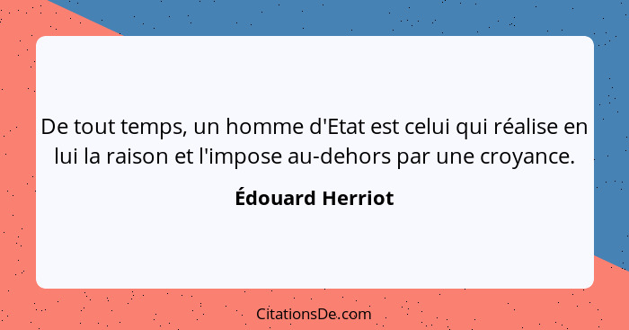 De tout temps, un homme d'Etat est celui qui réalise en lui la raison et l'impose au-dehors par une croyance.... - Édouard Herriot