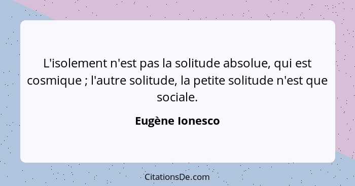 L'isolement n'est pas la solitude absolue, qui est cosmique ; l'autre solitude, la petite solitude n'est que sociale.... - Eugène Ionesco