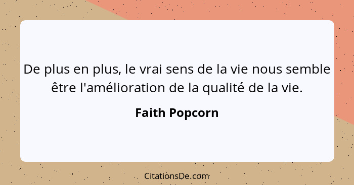 De plus en plus, le vrai sens de la vie nous semble être l'amélioration de la qualité de la vie.... - Faith Popcorn