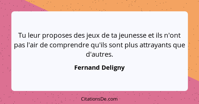 Tu leur proposes des jeux de ta jeunesse et ils n'ont pas l'air de comprendre qu'ils sont plus attrayants que d'autres.... - Fernand Deligny