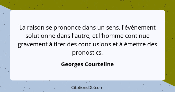 La raison se prononce dans un sens, l'événement solutionne dans l'autre, et l'homme continue gravement à tirer des conclusions et... - Georges Courteline