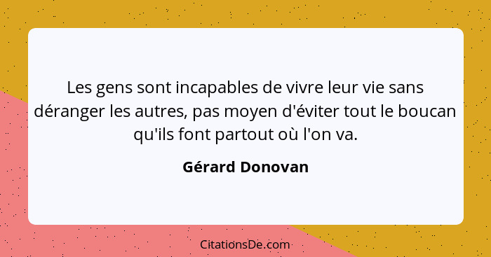 Les gens sont incapables de vivre leur vie sans déranger les autres, pas moyen d'éviter tout le boucan qu'ils font partout où l'on va... - Gérard Donovan