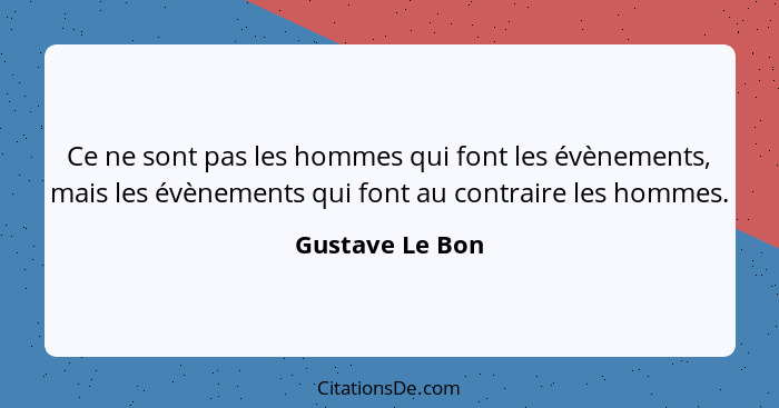 Ce ne sont pas les hommes qui font les évènements, mais les évènements qui font au contraire les hommes.... - Gustave Le Bon