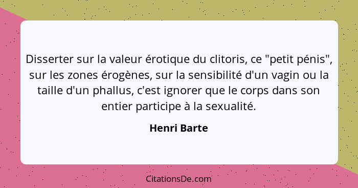 Disserter sur la valeur érotique du clitoris, ce "petit pénis", sur les zones érogènes, sur la sensibilité d'un vagin ou la taille d'un... - Henri Barte