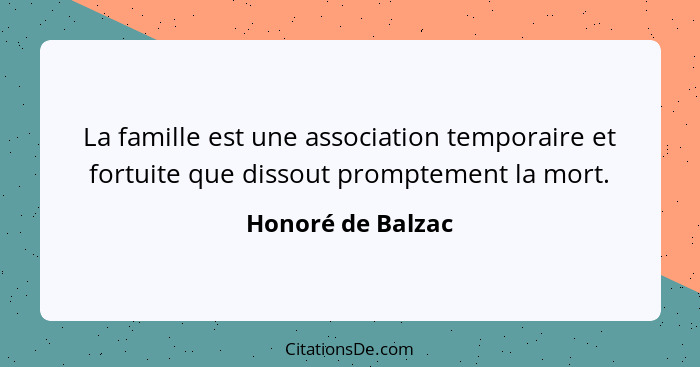 La famille est une association temporaire et fortuite que dissout promptement la mort.... - Honoré de Balzac