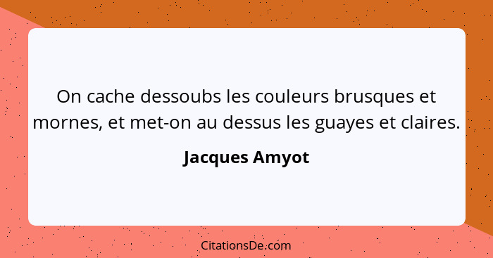 On cache dessoubs les couleurs brusques et mornes, et met-on au dessus les guayes et claires.... - Jacques Amyot