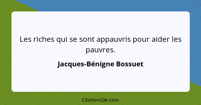 Les riches qui se sont appauvris pour aider les pauvres.... - Jacques-Bénigne Bossuet