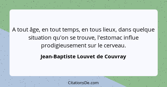 A tout âge, en tout temps, en tous lieux, dans quelque situation qu'on se trouve, l'estomac influe prodigieusement s... - Jean-Baptiste Louvet de Couvray