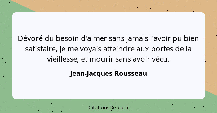 Dévoré du besoin d'aimer sans jamais l'avoir pu bien satisfaire, je me voyais atteindre aux portes de la vieillesse, et mourir... - Jean-Jacques Rousseau