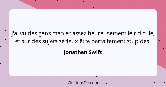 J'ai vu des gens manier assez heureusement le ridicule, et sur des sujets sérieux être parfaitement stupides.... - Jonathan Swift