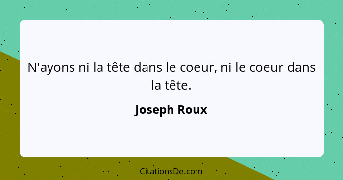 N'ayons ni la tête dans le coeur, ni le coeur dans la tête.... - Joseph Roux