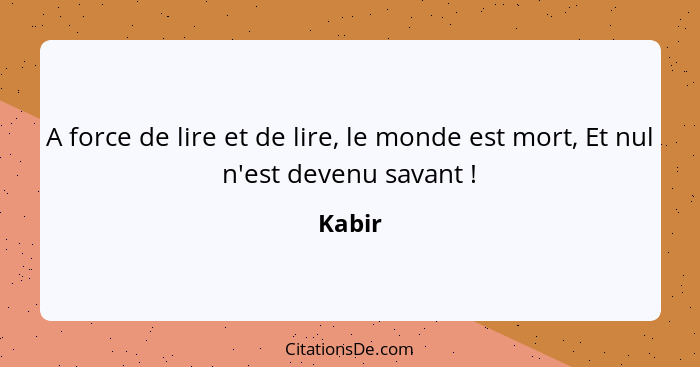 A force de lire et de lire, le monde est mort, Et nul n'est devenu savant !... - Kabir