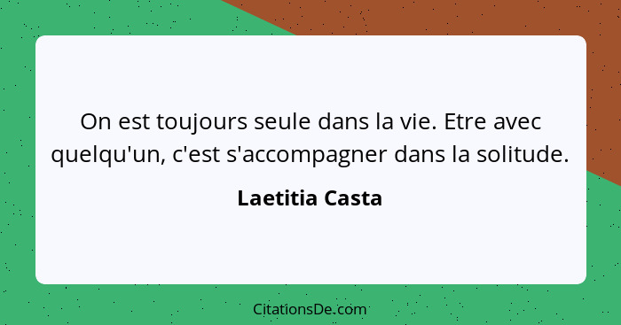 On est toujours seule dans la vie. Etre avec quelqu'un, c'est s'accompagner dans la solitude.... - Laetitia Casta