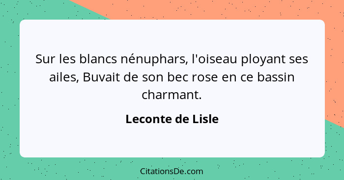 Sur les blancs nénuphars, l'oiseau ployant ses ailes, Buvait de son bec rose en ce bassin charmant.... - Leconte de Lisle