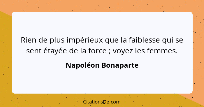 Rien de plus impérieux que la faiblesse qui se sent étayée de la force ; voyez les femmes.... - Napoléon Bonaparte