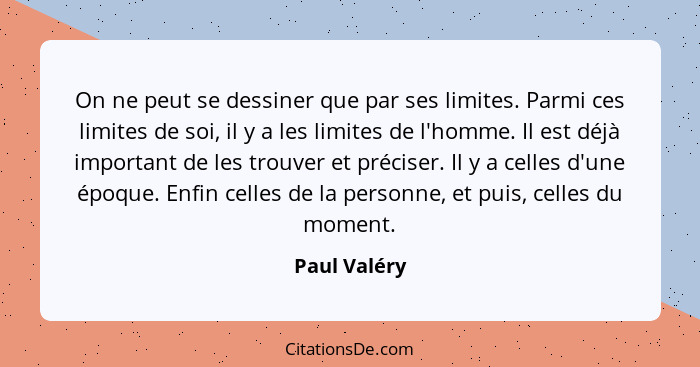 On ne peut se dessiner que par ses limites. Parmi ces limites de soi, il y a les limites de l'homme. Il est déjà important de les trouve... - Paul Valéry