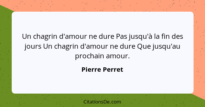 Un chagrin d'amour ne dure Pas jusqu'à la fin des jours Un chagrin d'amour ne dure Que jusqu'au prochain amour.... - Pierre Perret