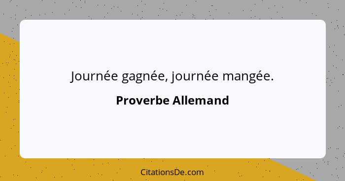 Journée gagnée, journée mangée.... - Proverbe Allemand