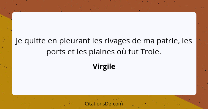 Je quitte en pleurant les rivages de ma patrie, les ports et les plaines où fut Troie.... - Virgile