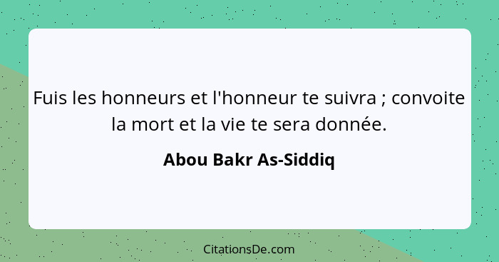 Fuis les honneurs et l'honneur te suivra ; convoite la mort et la vie te sera donnée.... - Abou Bakr As-Siddiq