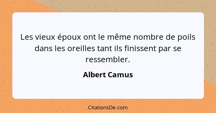 Les vieux époux ont le même nombre de poils dans les oreilles tant ils finissent par se ressembler.... - Albert Camus