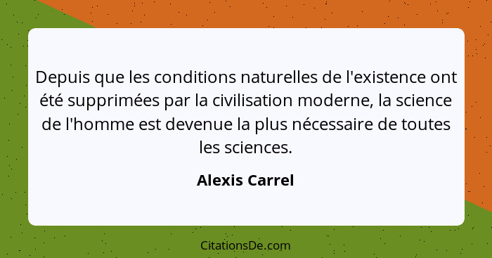 Depuis que les conditions naturelles de l'existence ont été supprimées par la civilisation moderne, la science de l'homme est devenue... - Alexis Carrel