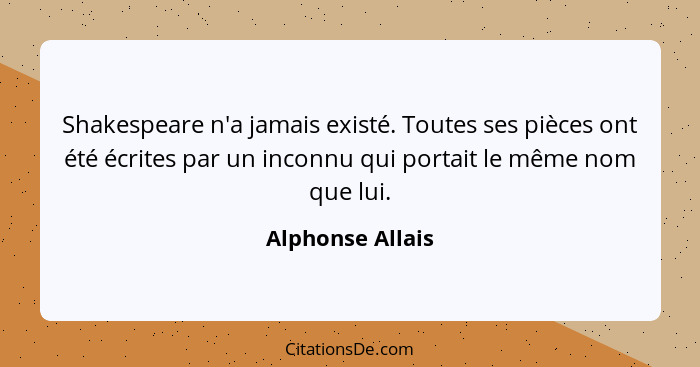 Shakespeare n'a jamais existé. Toutes ses pièces ont été écrites par un inconnu qui portait le même nom que lui.... - Alphonse Allais