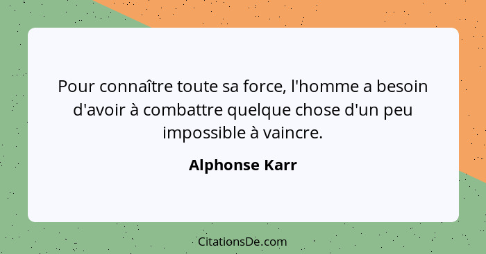 Pour connaître toute sa force, l'homme a besoin d'avoir à combattre quelque chose d'un peu impossible à vaincre.... - Alphonse Karr