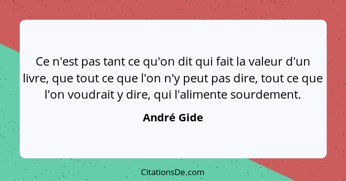 Ce n'est pas tant ce qu'on dit qui fait la valeur d'un livre, que tout ce que l'on n'y peut pas dire, tout ce que l'on voudrait y dire, q... - André Gide