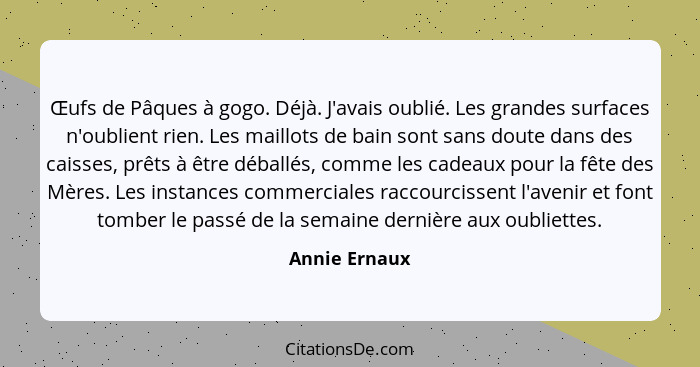 Œufs de Pâques à gogo. Déjà. J'avais oublié. Les grandes surfaces n'oublient rien. Les maillots de bain sont sans doute dans des caisse... - Annie Ernaux