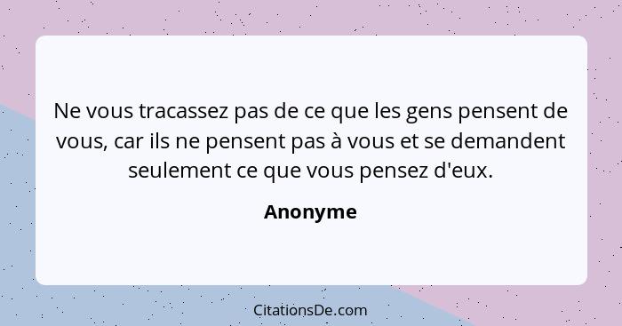 Ne vous tracassez pas de ce que les gens pensent de vous, car ils ne pensent pas à vous et se demandent seulement ce que vous pensez d'eux.... - Anonyme