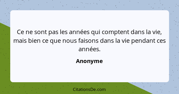 Ce ne sont pas les années qui comptent dans la vie, mais bien ce que nous faisons dans la vie pendant ces années.... - Anonyme