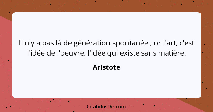 Il n'y a pas là de génération spontanée ; or l'art, c'est l'idée de l'oeuvre, l'idée qui existe sans matière.... - Aristote