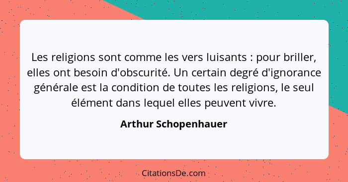 Les religions sont comme les vers luisants : pour briller, elles ont besoin d'obscurité. Un certain degré d'ignorance génér... - Arthur Schopenhauer