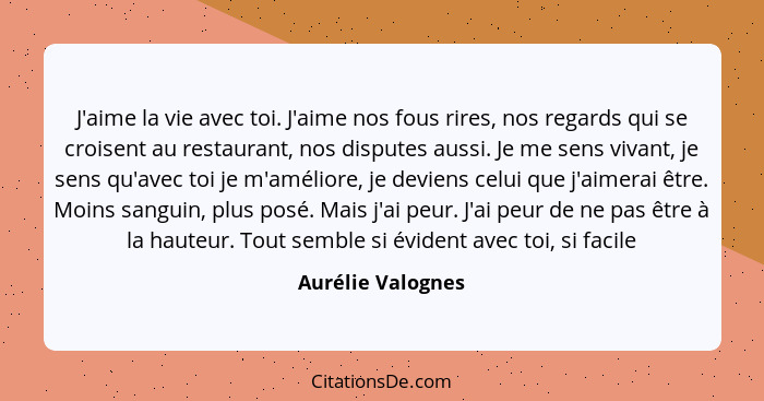 J'aime la vie avec toi. J'aime nos fous rires, nos regards qui se croisent au restaurant, nos disputes aussi. Je me sens vivant, je... - Aurélie Valognes