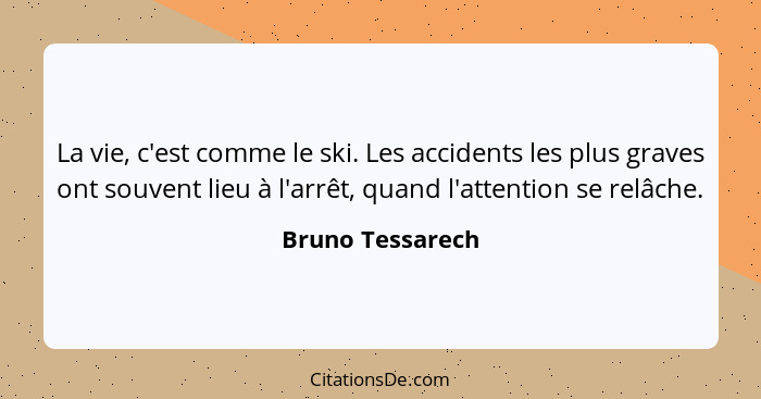 La vie, c'est comme le ski. Les accidents les plus graves ont souvent lieu à l'arrêt, quand l'attention se relâche.... - Bruno Tessarech