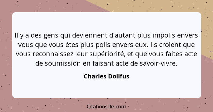 Il y a des gens qui deviennent d'autant plus impolis envers vous que vous êtes plus polis envers eux. Ils croient que vous reconnais... - Charles Dollfus